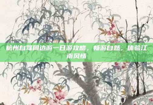 杭州自驾周边游一日游攻略，畅游自然，体验江南风情