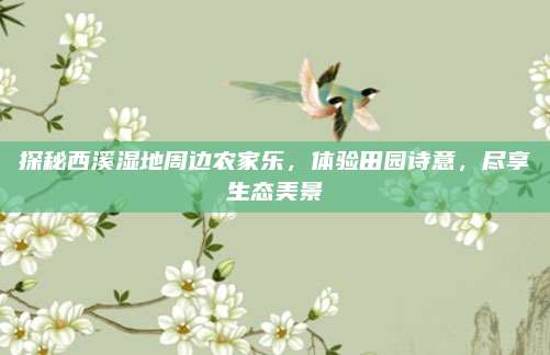 探秘西溪湿地周边农家乐,体验田园诗意,尽享生态美景