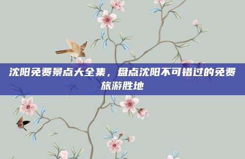 沈阳免费景点大全集,盘点沈阳不可错过的免费旅游胜地