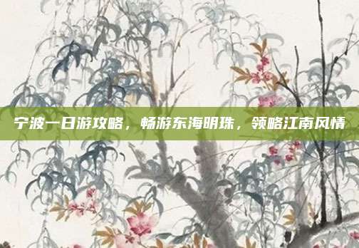 宁波一日游攻略,畅游东海明珠,领略江南风情