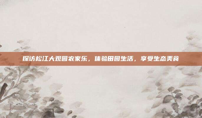 探访松江大观园农家乐，体验田园生活，享受生态美食