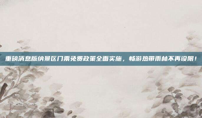 重磅消息版纳景区门票免费政策全面实施，畅游热带雨林不再设限！