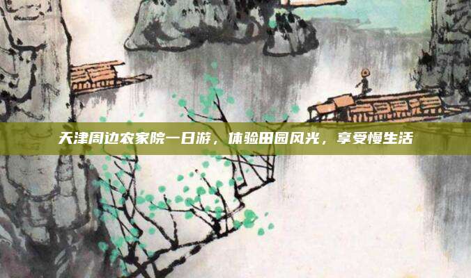 天津周边农家院一日游，体验田园风光，享受慢生活
