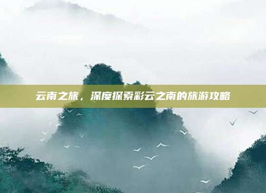 云南之旅,深度探索彩云之南的旅游攻略
