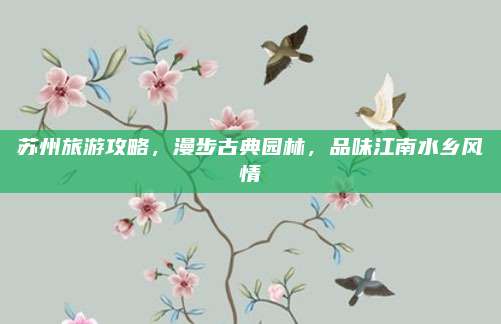 苏州旅游攻略,漫步古典园林,品味江南水乡风情