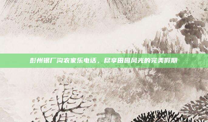 彭州银厂沟农家乐电话,尽享田园风光的完美假期