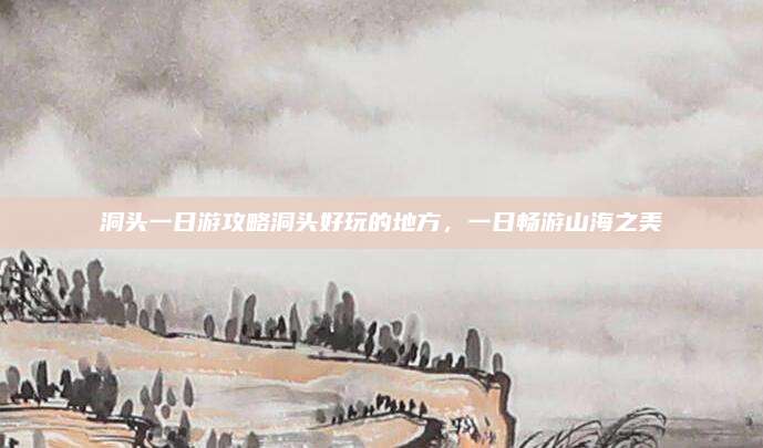 洞头一日游攻略洞头好玩的地方,一日畅游山海之美