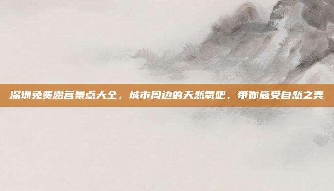 深圳免费露营景点大全,城市周边的天然氧吧,带你感受自然之美