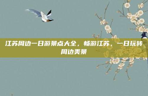 江苏周边一日游景点大全,畅游江苏,一日玩转周边美景