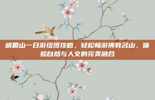 峨眉山一日游组团攻略,轻松畅游佛教名山,体验自然与人文的完美融合