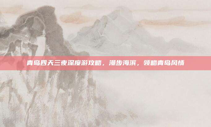 青岛四天三夜深度游攻略,漫步海滨,领略青岛风情