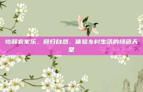 怡和农家乐,回归自然,体验乡村生活的绿色天堂