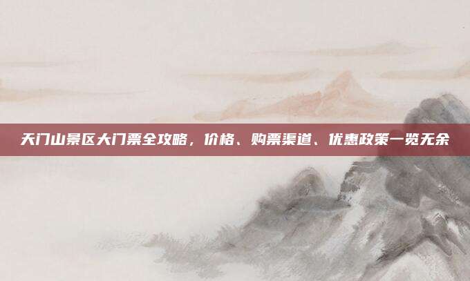 天门山景区大门票全攻略,价格、购票渠道、优惠政策一览无余