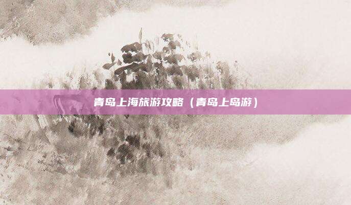 青岛上海旅游攻略（青岛上岛游）