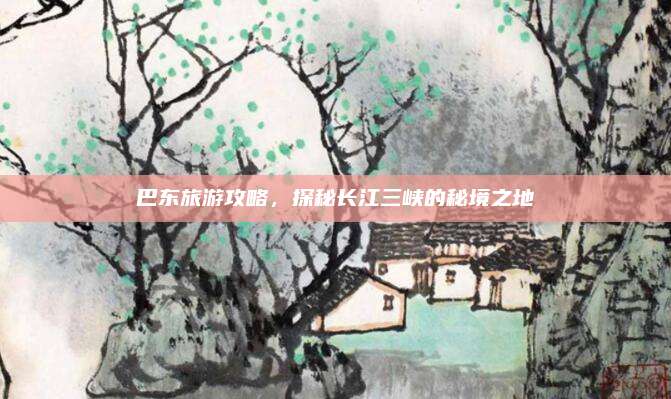 巴东旅游攻略,探秘长江三峡的秘境之地