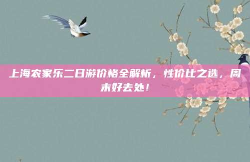 上海农家乐二日游价格全解析，性价比之选，周末好去处！