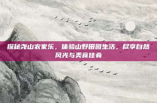 探秘尧山农家乐,体验山野田园生活,尽享自然风光与美食佳肴