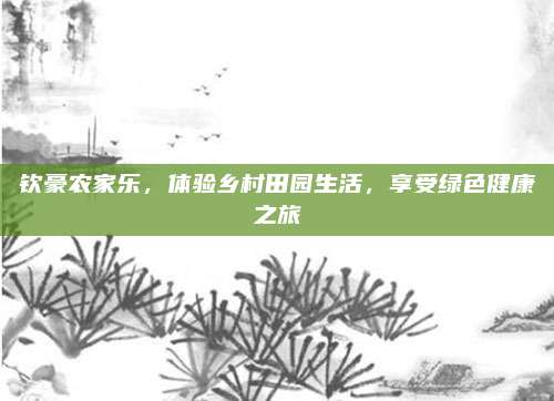 钦豪农家乐,体验乡村田园生活,享受绿色健康之旅