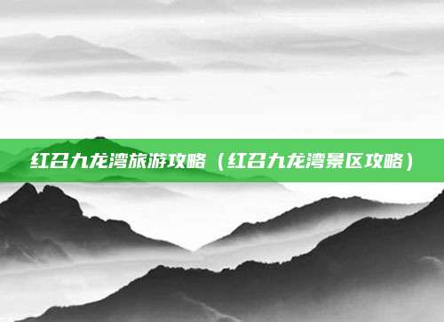 红召九龙湾旅游攻略（红召九龙湾景区攻略）