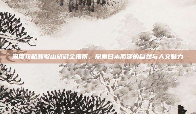 深度攻略和歌山旅游全指南,探索日本南部的自然与人文魅力