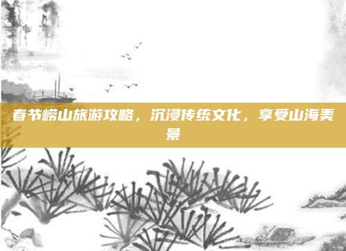 春节崂山旅游攻略，沉浸传统文化，享受山海美景