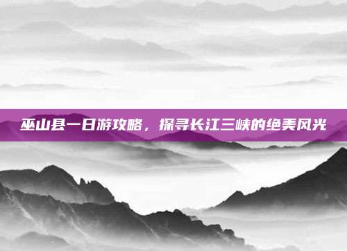 巫山县一日游攻略，探寻长江三峡的绝美风光