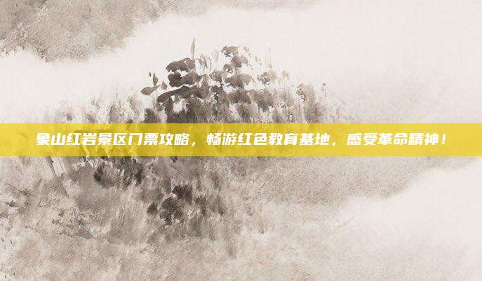 象山红岩景区门票攻略，畅游红色教育基地，感受革命精神！