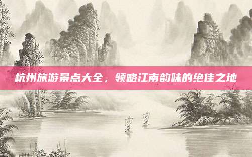 杭州旅游景点大全,领略江南韵味的绝佳之地