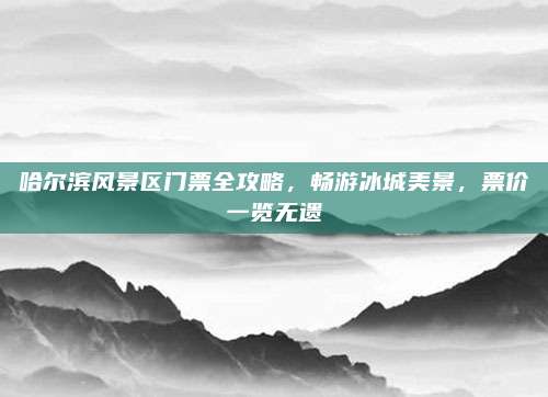 哈尔滨风景区门票全攻略,畅游冰城美景,票价一览无遗
