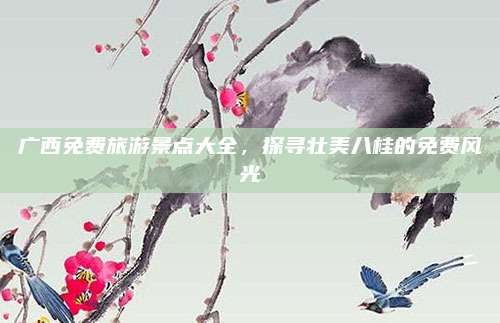广西免费旅游景点大全,探寻壮美八桂的免费风光