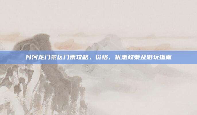 丹河龙门景区门票攻略，价格、优惠政策及游玩指南