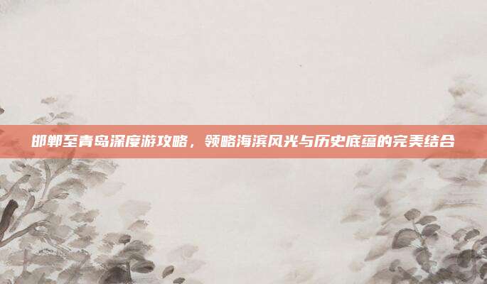 邯郸至青岛深度游攻略，领略海滨风光与历史底蕴的完美结合