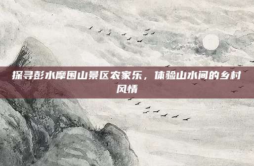 探寻彭水摩围山景区农家乐，体验山水间的乡村风情