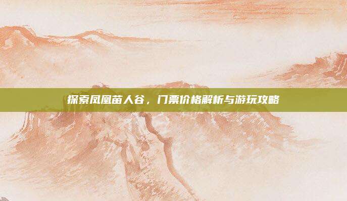 探索凤凰苗人谷，门票价格解析与游玩攻略