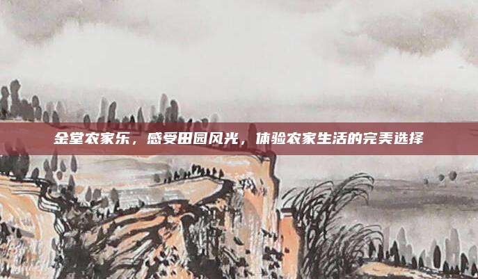 金堂农家乐,感受田园风光,体验农家生活的完美选择