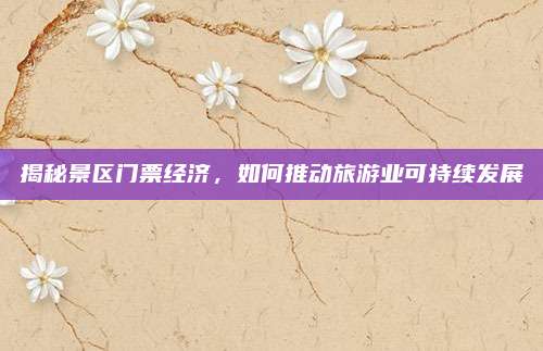 揭秘景区门票经济,如何推动旅游业可持续发展