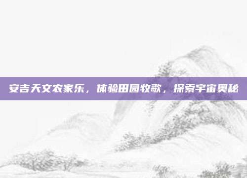 安吉天文农家乐，体验田园牧歌，探索宇宙奥秘