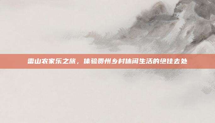 雷山农家乐之旅，体验贵州乡村休闲生活的绝佳去处