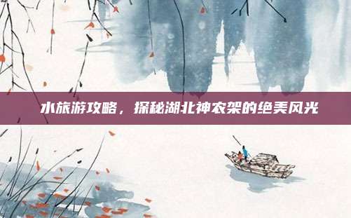 洈水旅游攻略，探秘湖北神农架的绝美风光