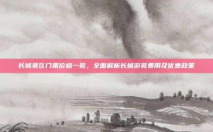 长城景区门票价格一览,全面解析长城游览费用及优惠政策