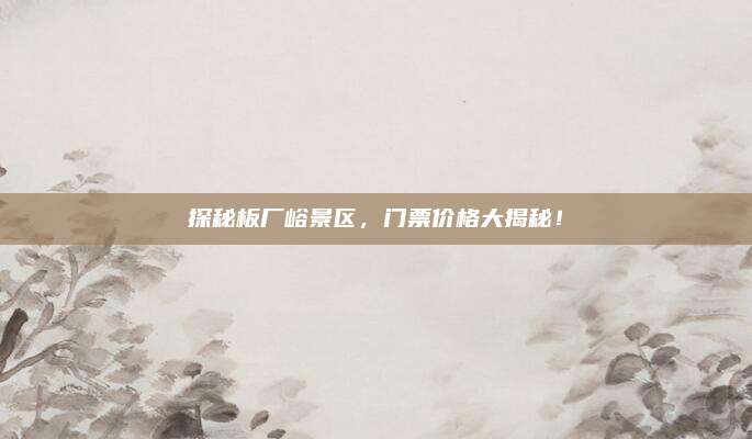 探秘板厂峪景区，门票价格大揭秘！