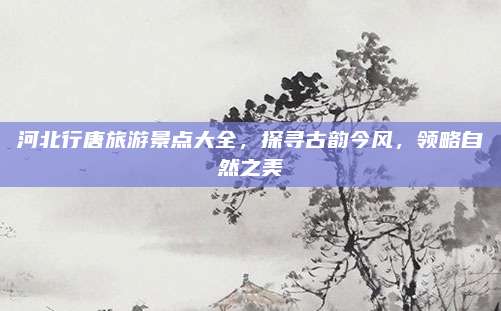 河北行唐旅游景点大全,探寻古韵今风,领略自然之美