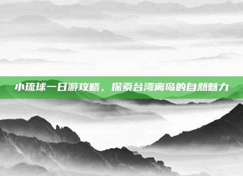 小琉球一日游攻略,探索台湾离岛的自然魅力