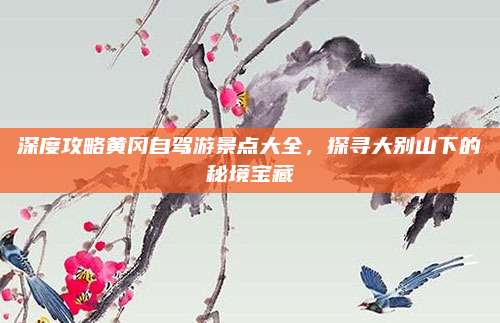 深度攻略黄冈自驾游景点大全,探寻大别山下的秘境宝藏