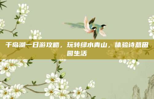千岛湖一日游攻略,玩转绿水青山,体验诗意田园生活