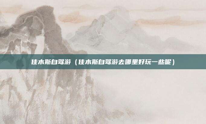 佳木斯自驾游（佳木斯自驾游去哪里好玩一些呢）