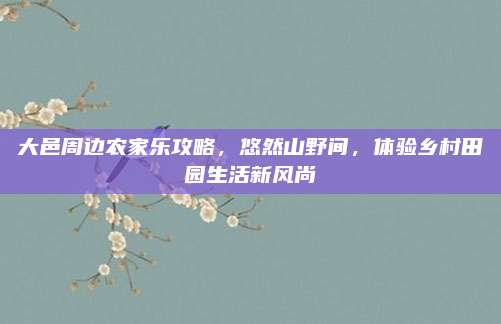 大邑周边农家乐攻略,悠然山野间,体验乡村田园生活新风尚