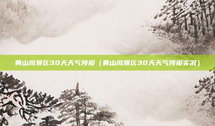 黄山风景区30天天气预报（黄山风景区30天天气预报实况）