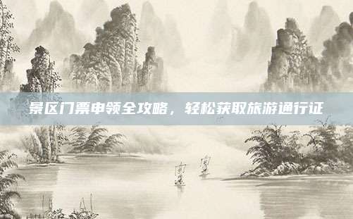景区门票申领全攻略,轻松获取旅游通行证