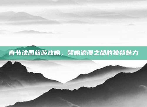 春节法国旅游攻略,领略浪漫之都的独特魅力